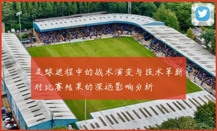 足球进程中的战术演变与技术革新对比赛结果的深远影响分析