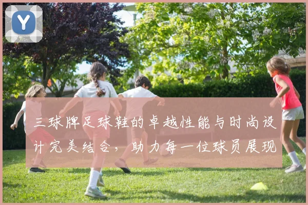 三球牌足球鞋的卓越性能与时尚设计完美结合，助力每一位球员展现最佳状态
