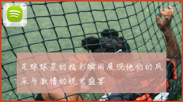足球球星的精彩瞬间展现他们的风采与激情的视觉盛宴