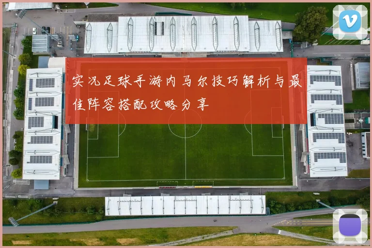 实况足球手游内马尔技巧解析与最佳阵容搭配攻略分享