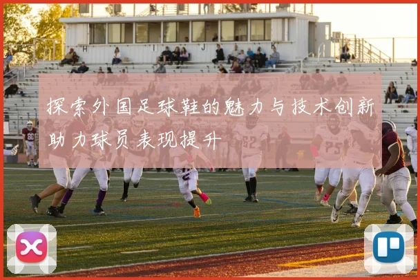 探索外国足球鞋的魅力与技术创新助力球员表现提升