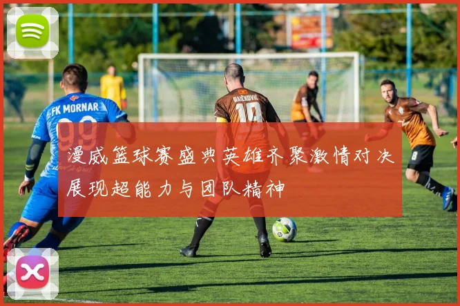 漫威篮球赛盛典英雄齐聚激情对决展现超能力与团队精神